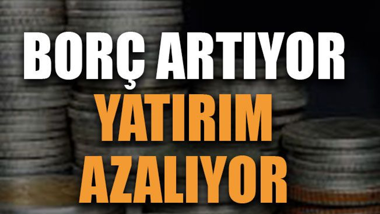 Borç artıyor yatırım azalıyor