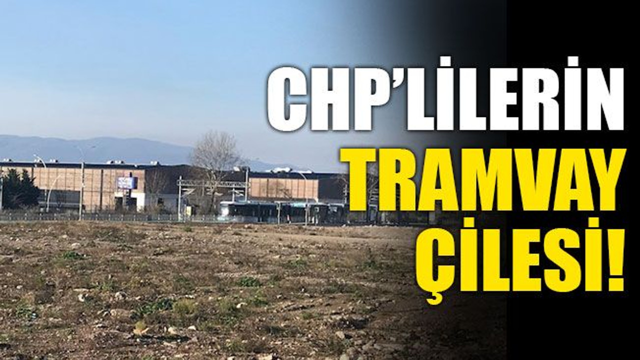 CHP’lilerin tramvay çilesi!