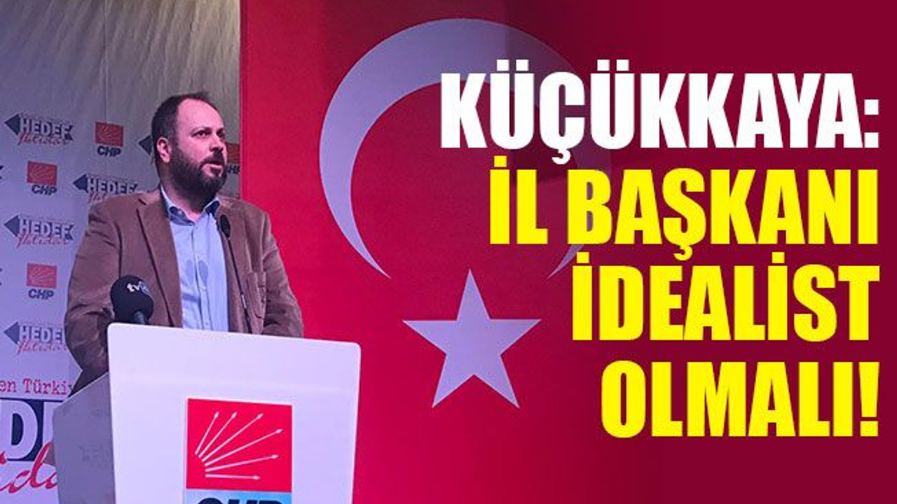 Küçükkaya: İl Başkanı idealist olmalı!