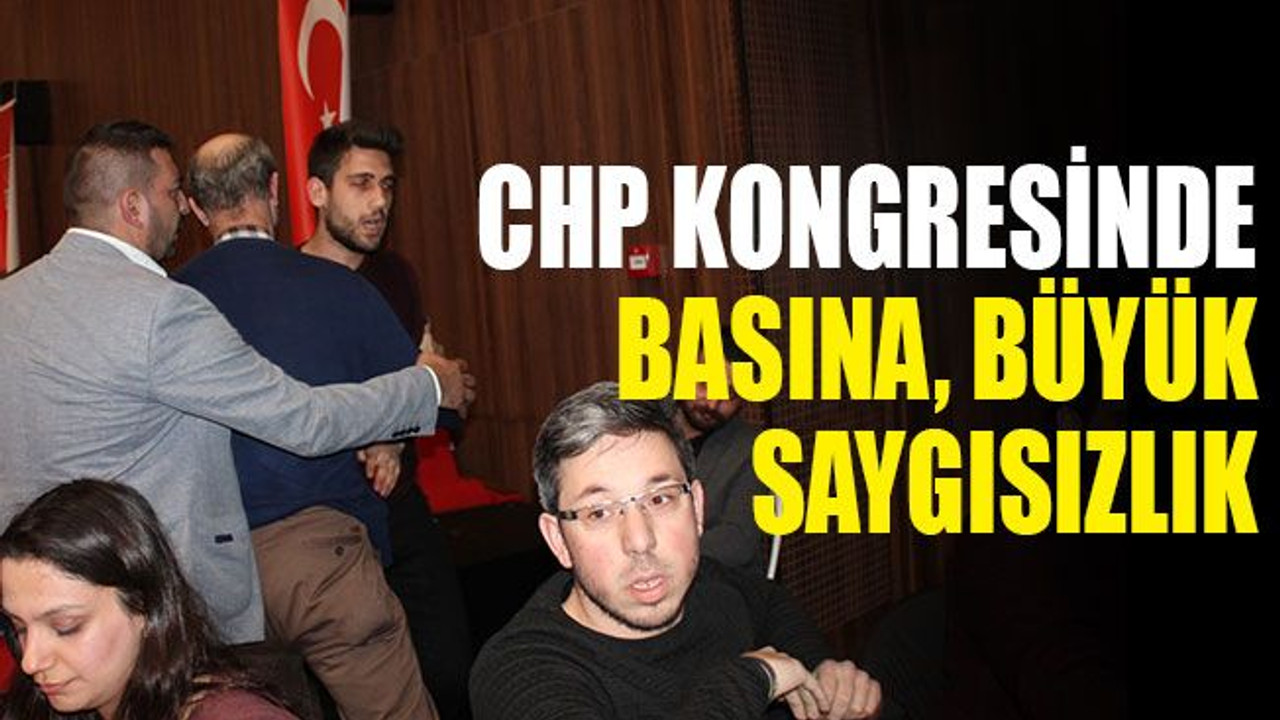 CHP kongresinde basına büyük saygısızlık
