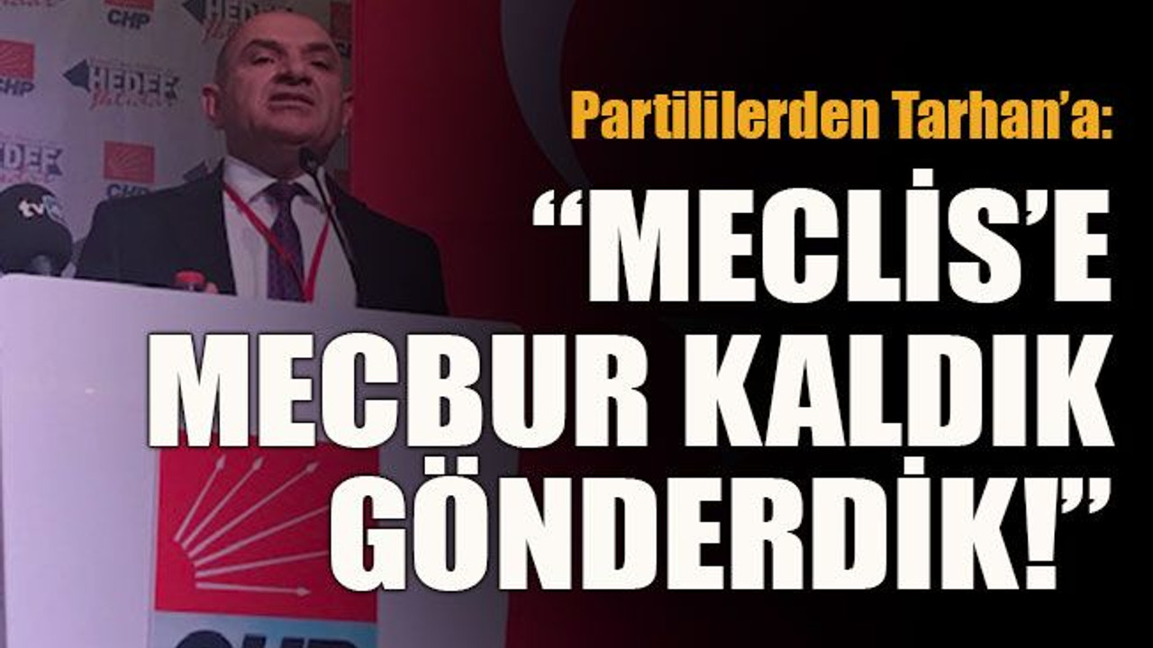 Partililerden Tarhan’a: “Meclis’e mecbur kaldık gönderdik!”