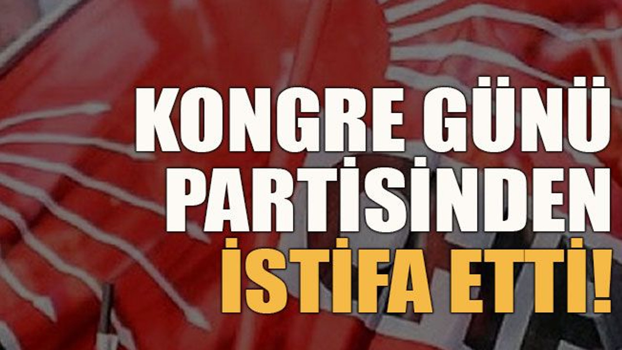 Kongre günü partisinden istifa etti!