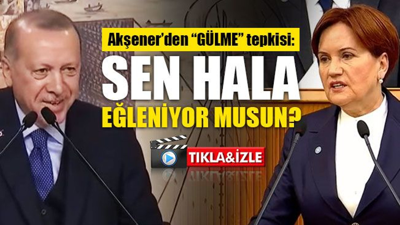 Akşener'den Erdoğan'a "GÜLME" tepkisi: Sen hala eğleniyor musun?