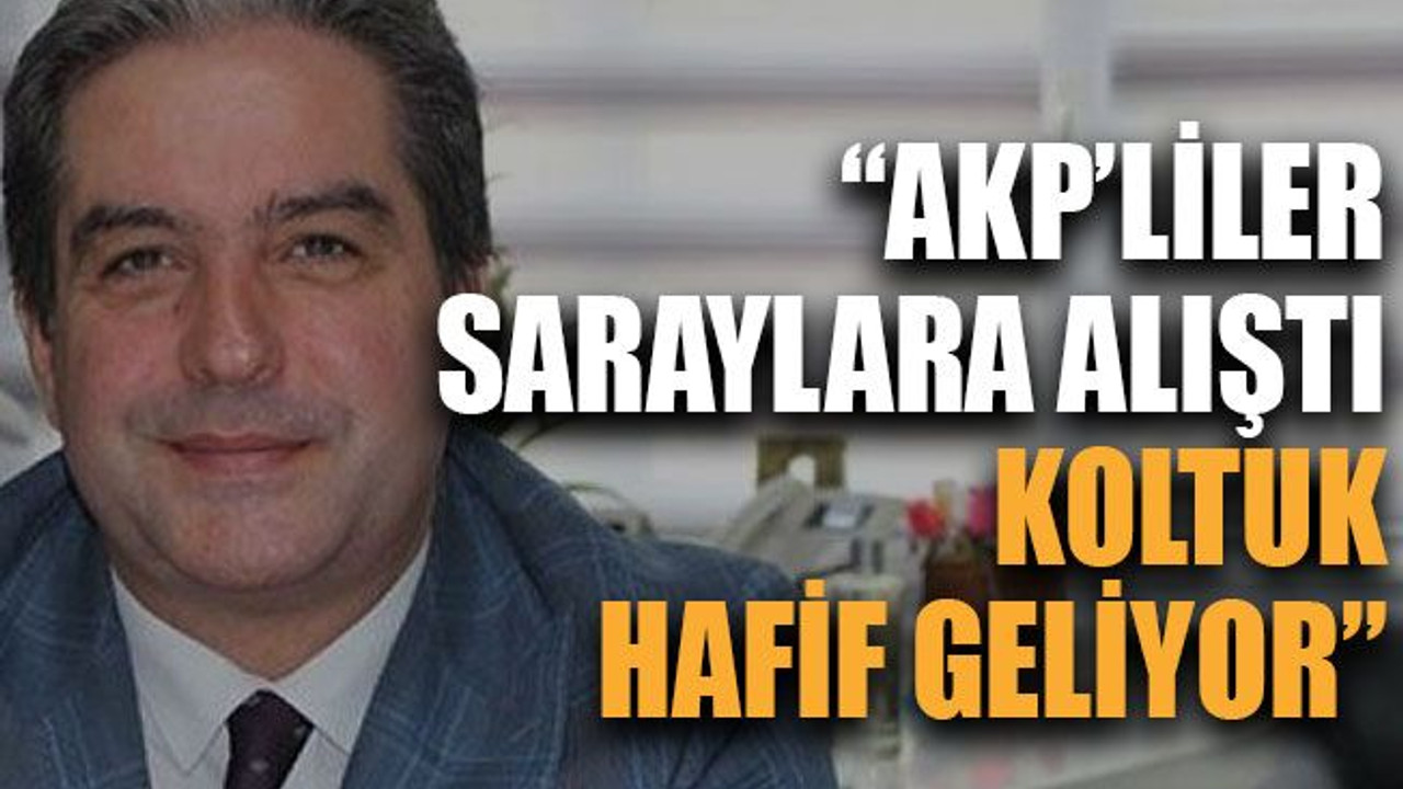 “AKP’liler saraylara alıştı koltuk hafif geliyor”