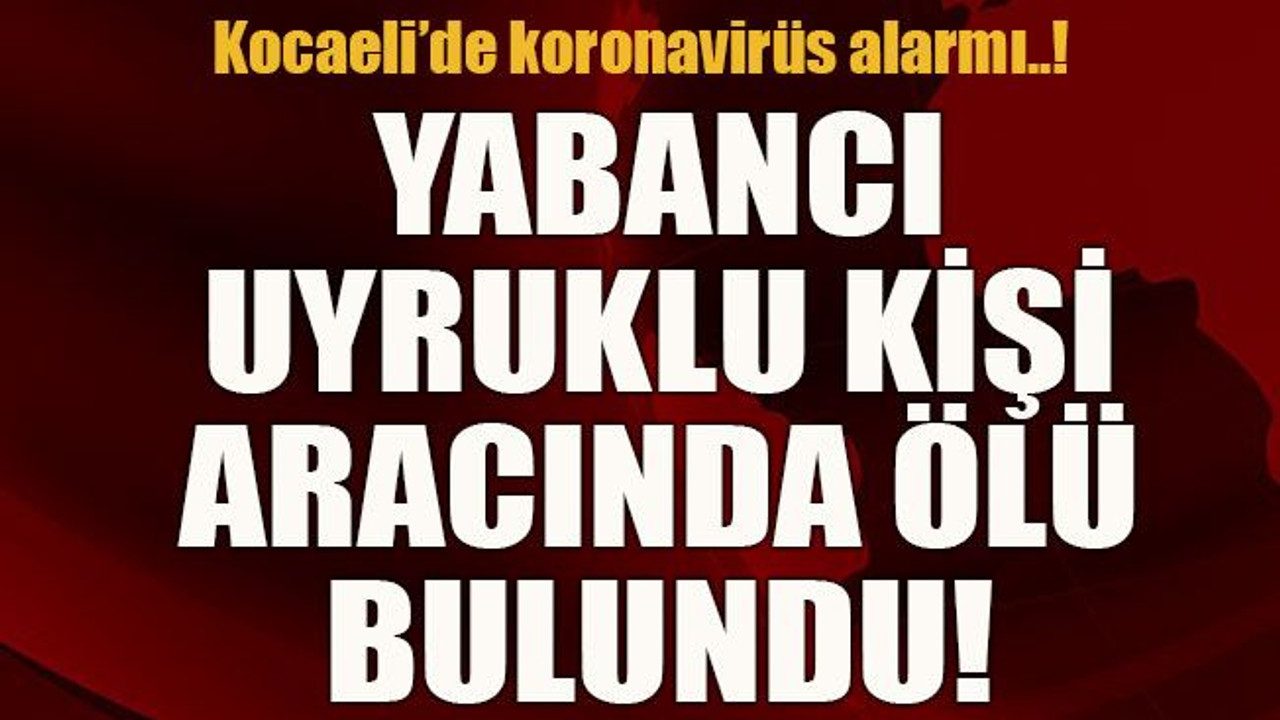 Kocaeli’de koronavirüs alarmı..! Yabancı uyruklu kişi aracında ölü bulundu!