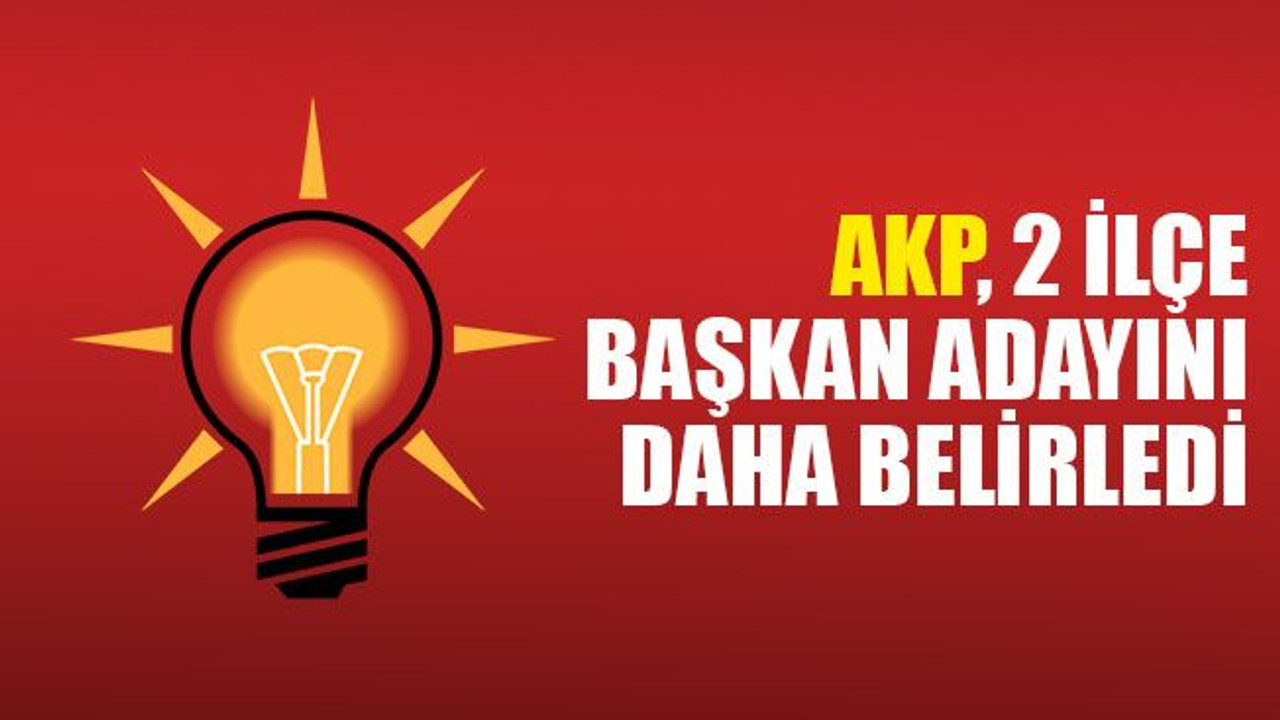 AKP, 2 ilçe başkan adayını daha belirledi
