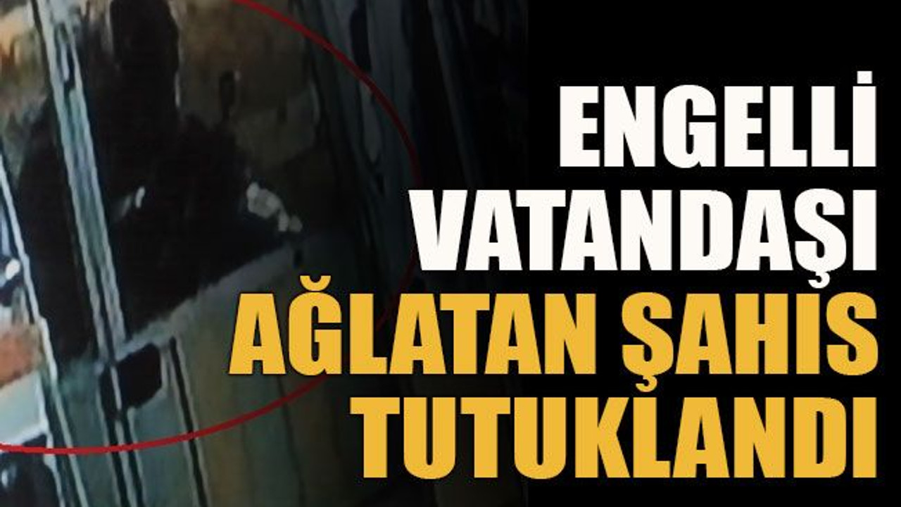 Engelli vatandaşı ağlatan şahıs tutuklandı