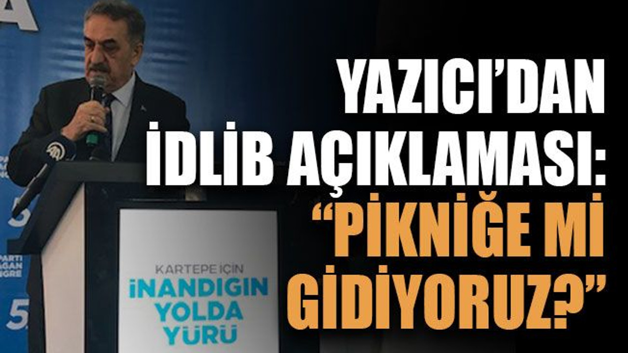 Yazıcı’dan İdlib açıklaması: “Pikniğe mi gidiyoruz?”