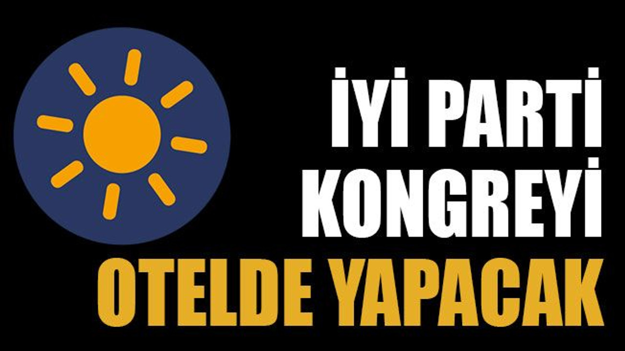 İYİ Parti kongreyi otelde yapacak