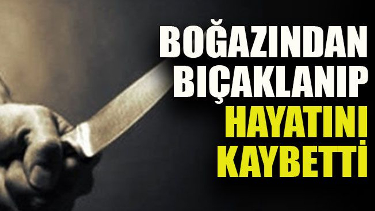 Boğazından bıçaklanıp hayatını kaybetti