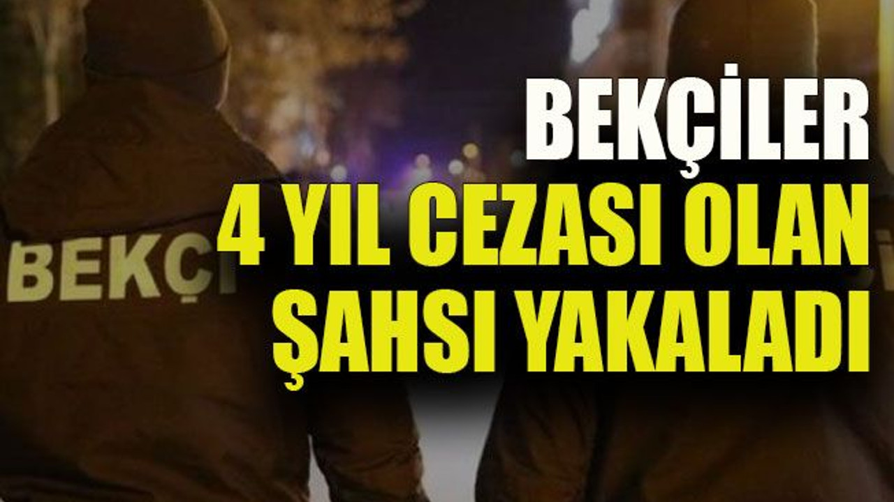 Bekçiler 4 yıl cezası olan şahsı yakaladı