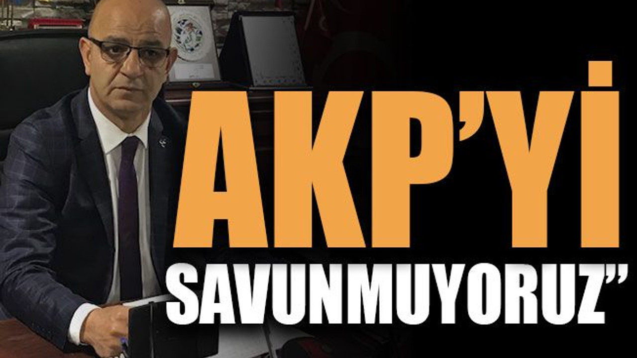 “AKP’yi savunmuyoruz”