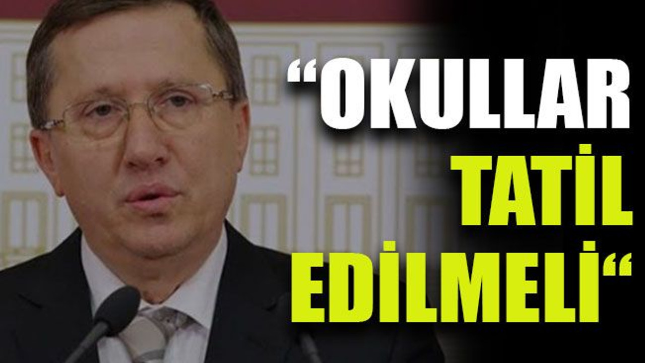 Türkkan: “Okullar tatil edilmeli “