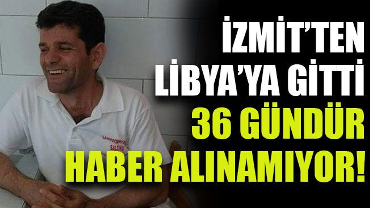 İzmit’ten Libya’ya gitti 36 gündür haber alınamıyor!