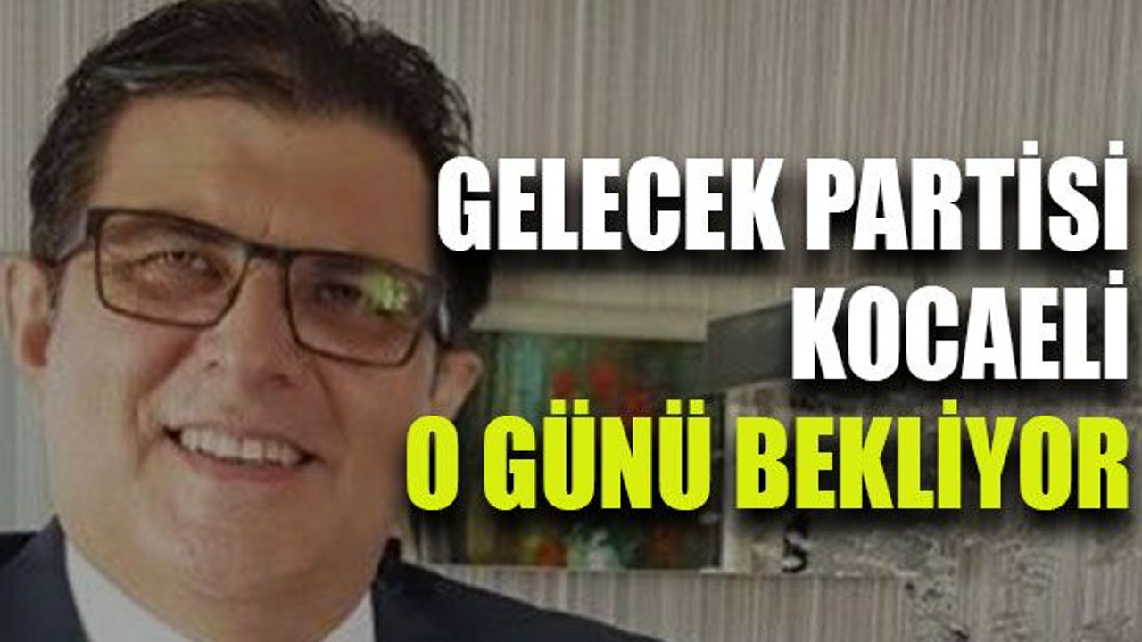 Gelecek Partisi Kocaeli o günü bekliyor