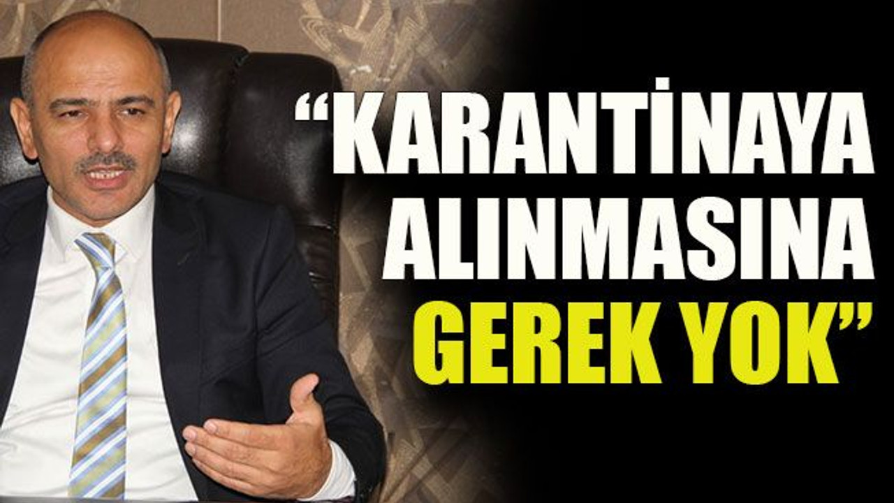 “Karantinaya alınmasına gerek yok”