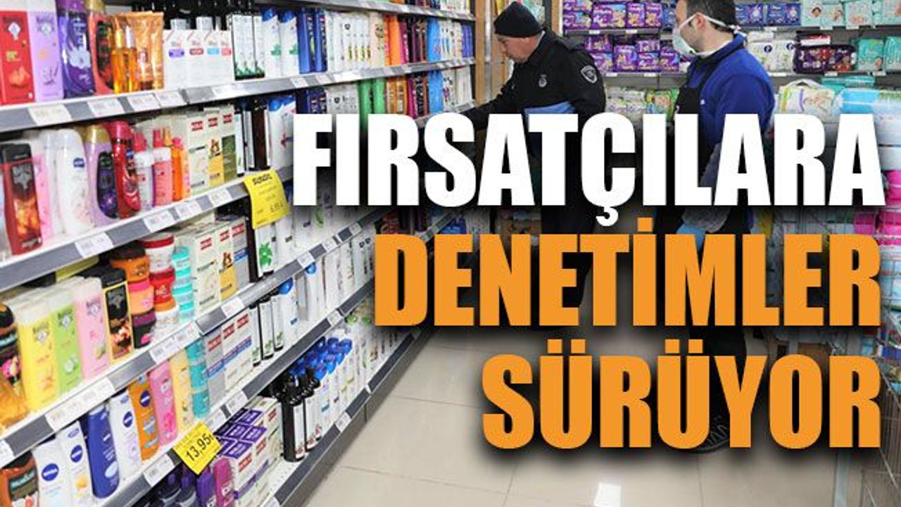 Fırsatçılara denetimler sürüyor