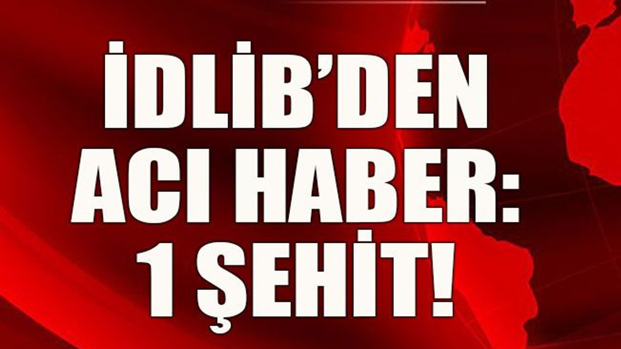 İdlib’den acı haber: 1 şehit!