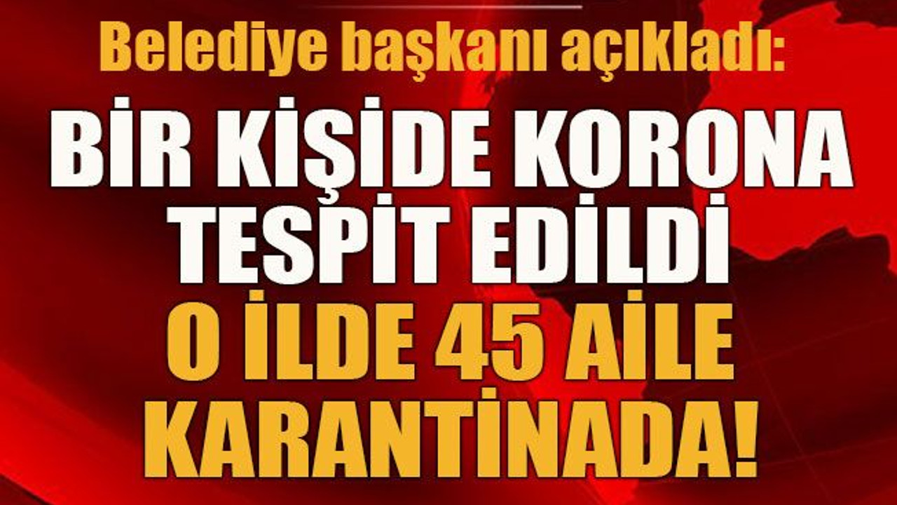 Bir kişide korona tespit edildi 45 aile karantinada!