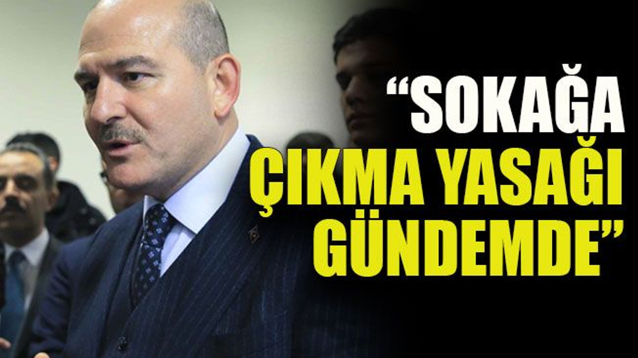 Soylu: “Sokağa çıkma yasağı gündemde”