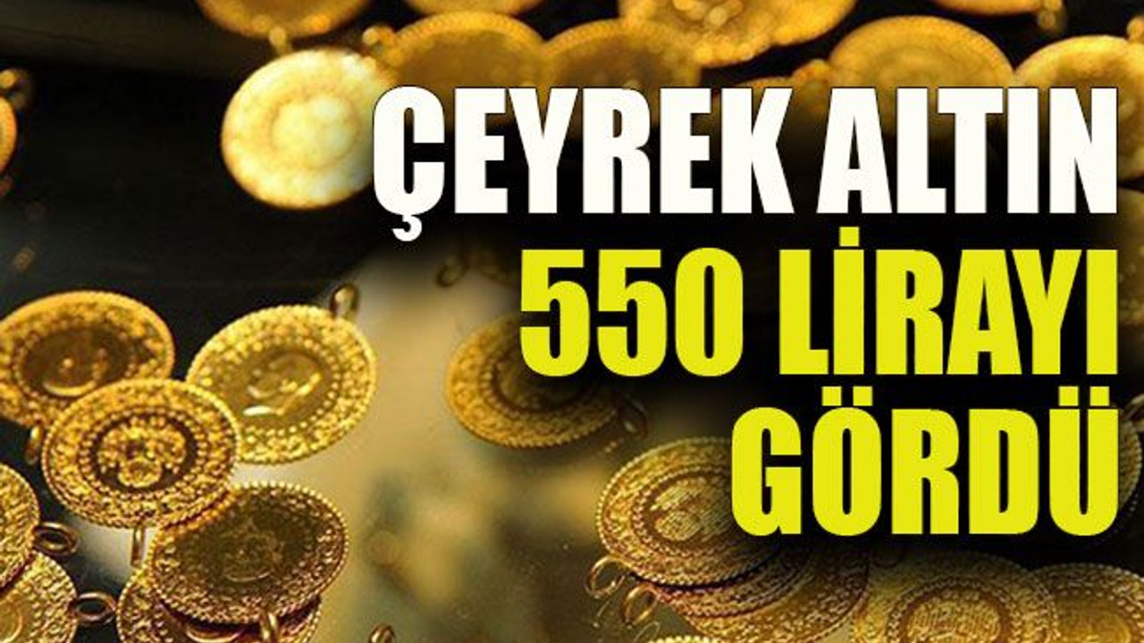Çeyrek altın 550 lirayı gördü