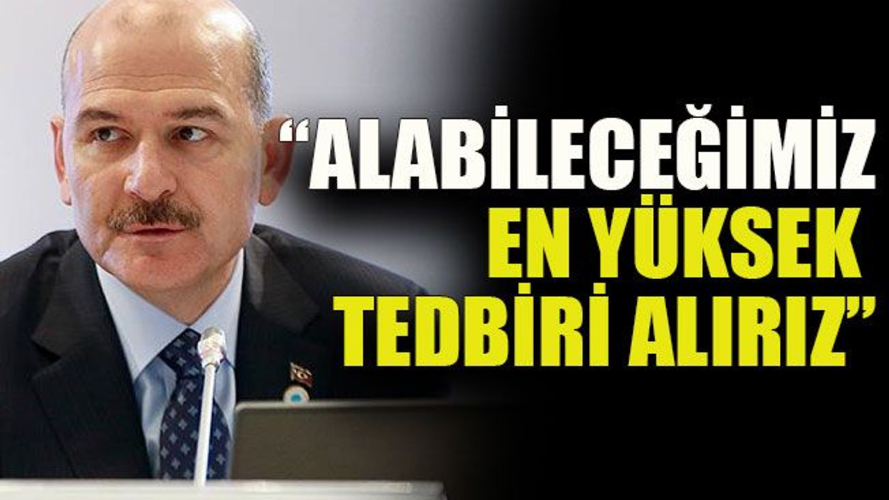 Soylu: “Alabileceğimiz en yüksek tedbiri alırız”