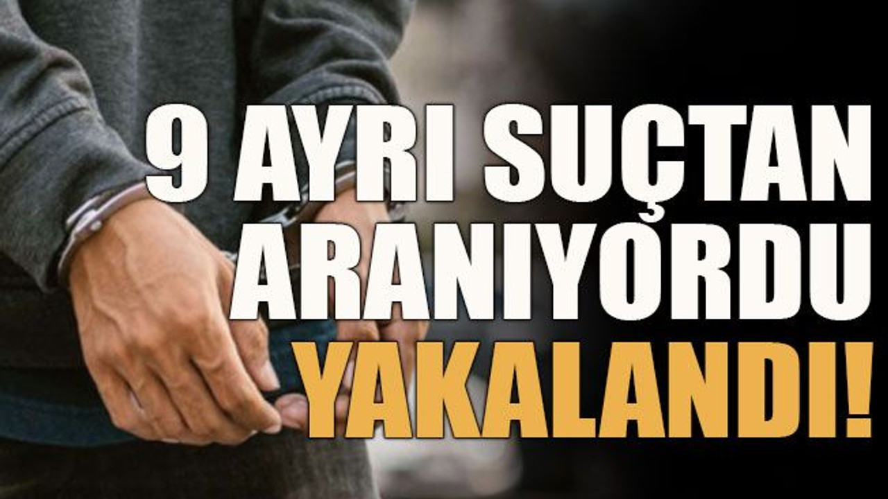 9 ayrı suçtan aranıyordu yakalandı!