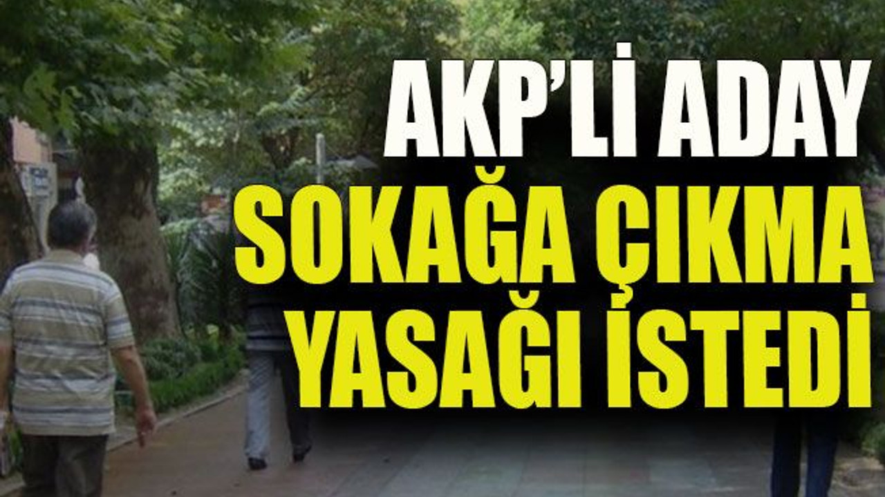 AKP’li aday sokağa çıkma yasağı istedi