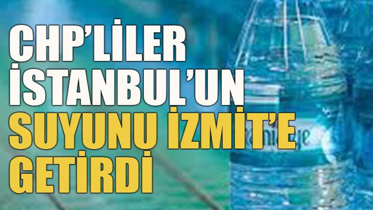 CHP’liler İstanbul’un suyunu İzmit’e getirdi