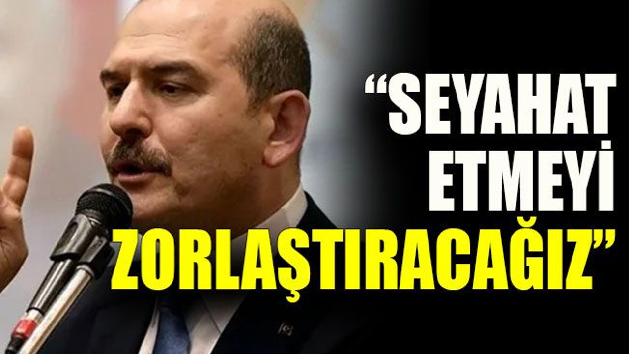 Soylu: “Seyahat etmeyi zorlaştıracağız”