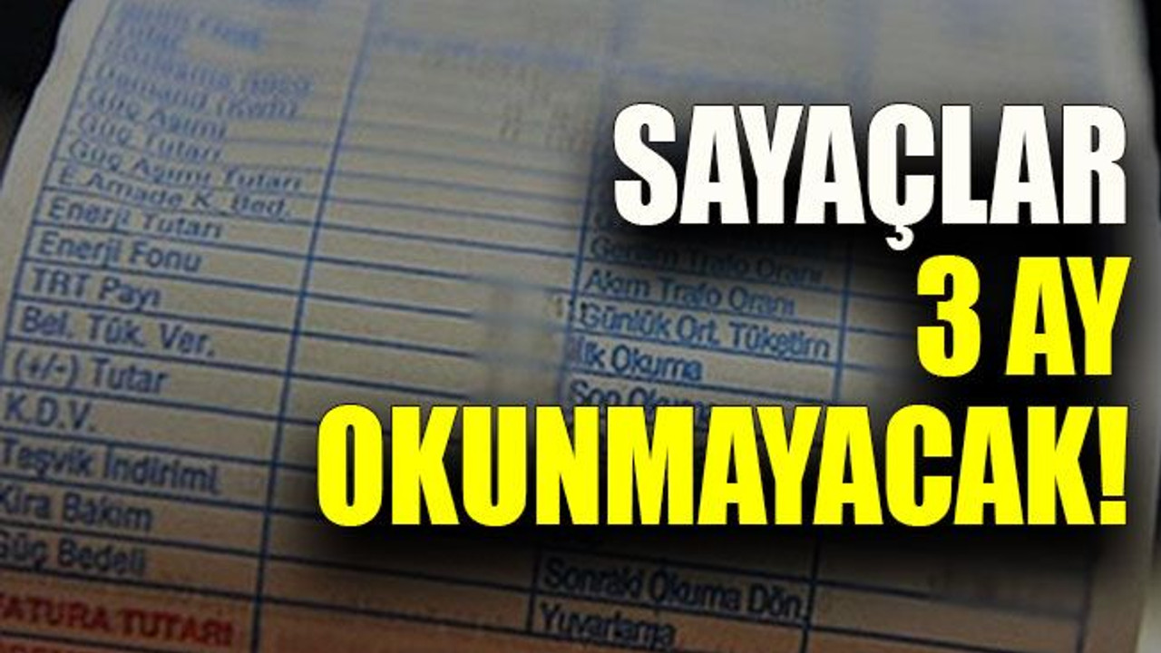 Sayaçlar 3 ay okunmayacak!