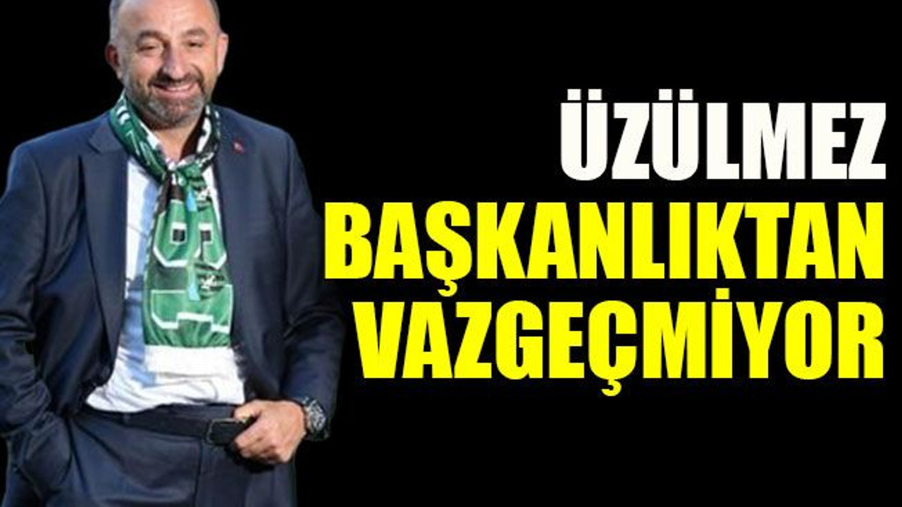 Üzülmez başkanlıktan vazgeçmiyor