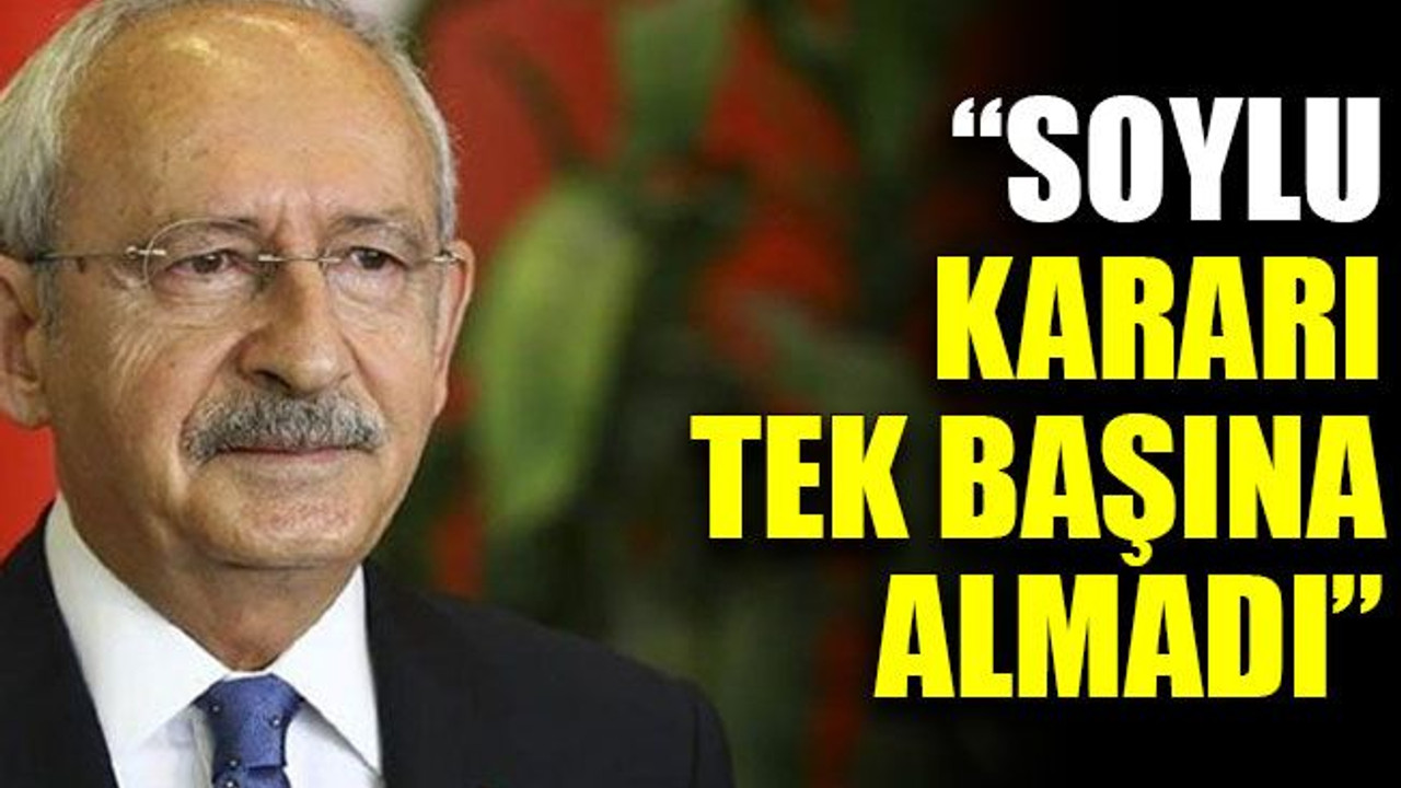 Kılıçdaroğlu: “Soylu, kararı tek başına almadı”