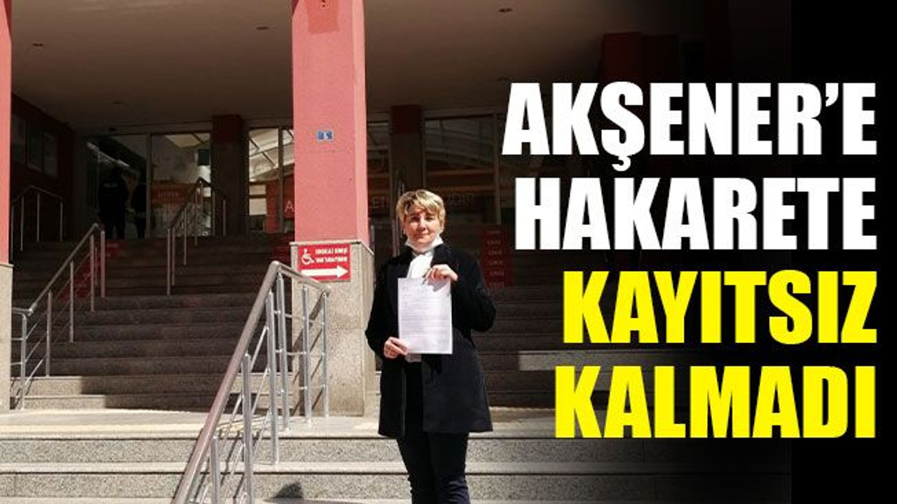 Akşener’e hakaret eden şahısla ilgili suç duyurusunda bulundu