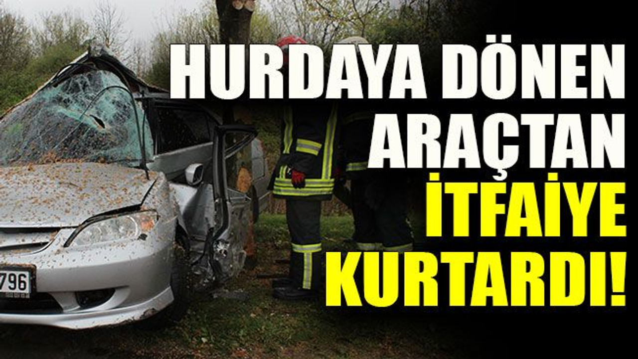 Hurdaya dönen araçtan itfaiye kurtardı!