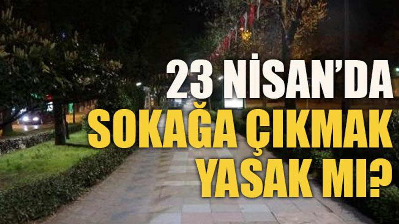 23 Nisan’da sokağa çıkmak yasak mı?