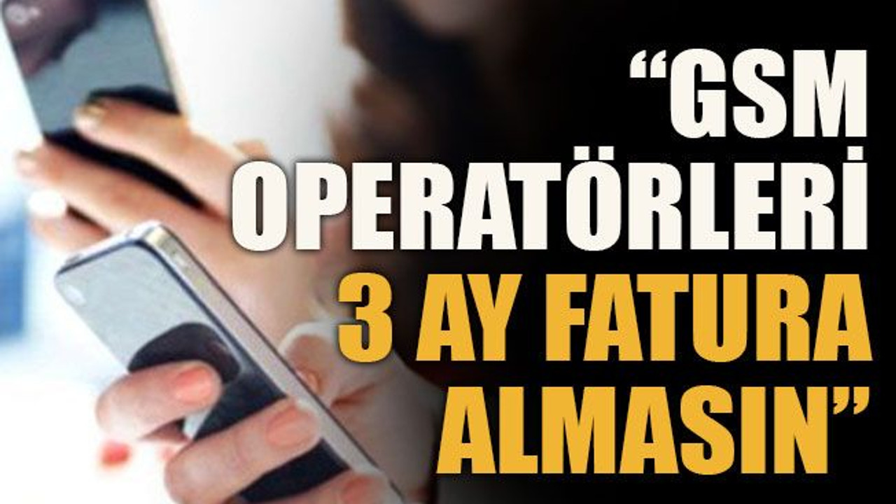 “GSM operatörleri 3 ay fatura almasın”