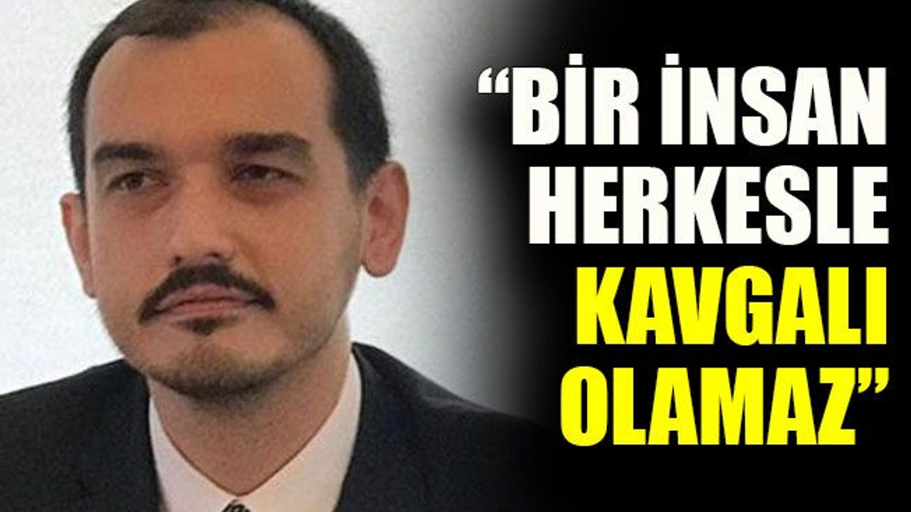 “Bir insan herkesle kavgalı olamaz”
