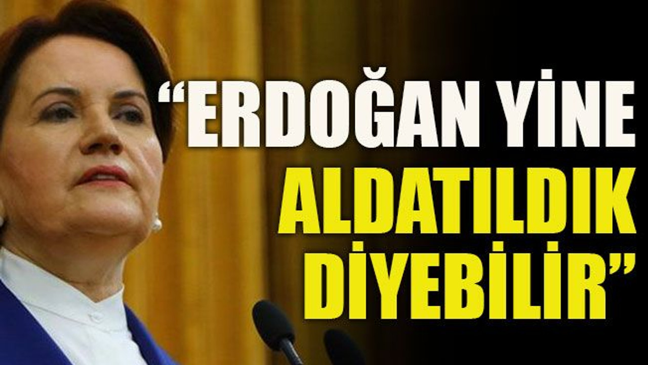 “Erdoğan yine aldatıldık diyebilir”