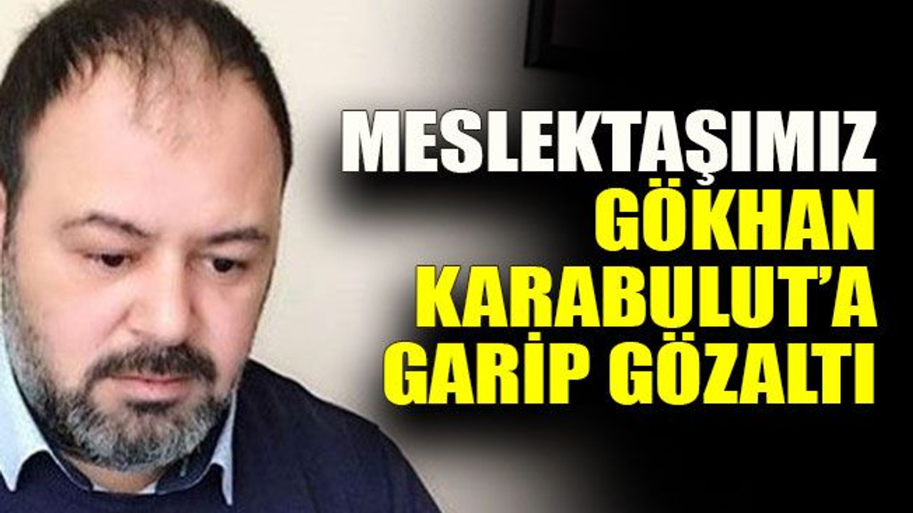 Meslektaşımız Gökhan Karabulut’a garip gözaltı