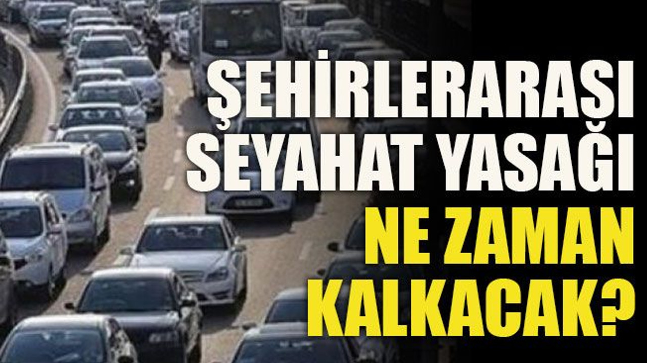 Şehirlerarası seyahat yasağı ne zaman kalkacak?