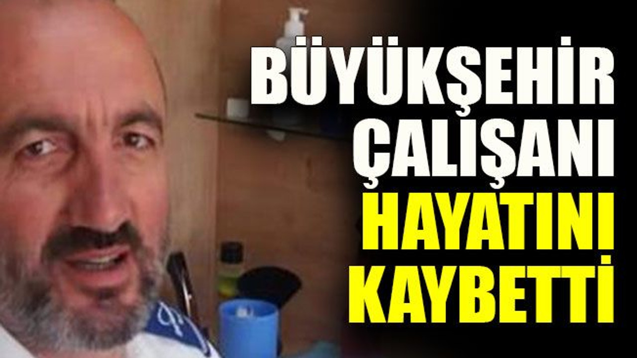 Büyükşehir çalışanı hayatını kaybetti
