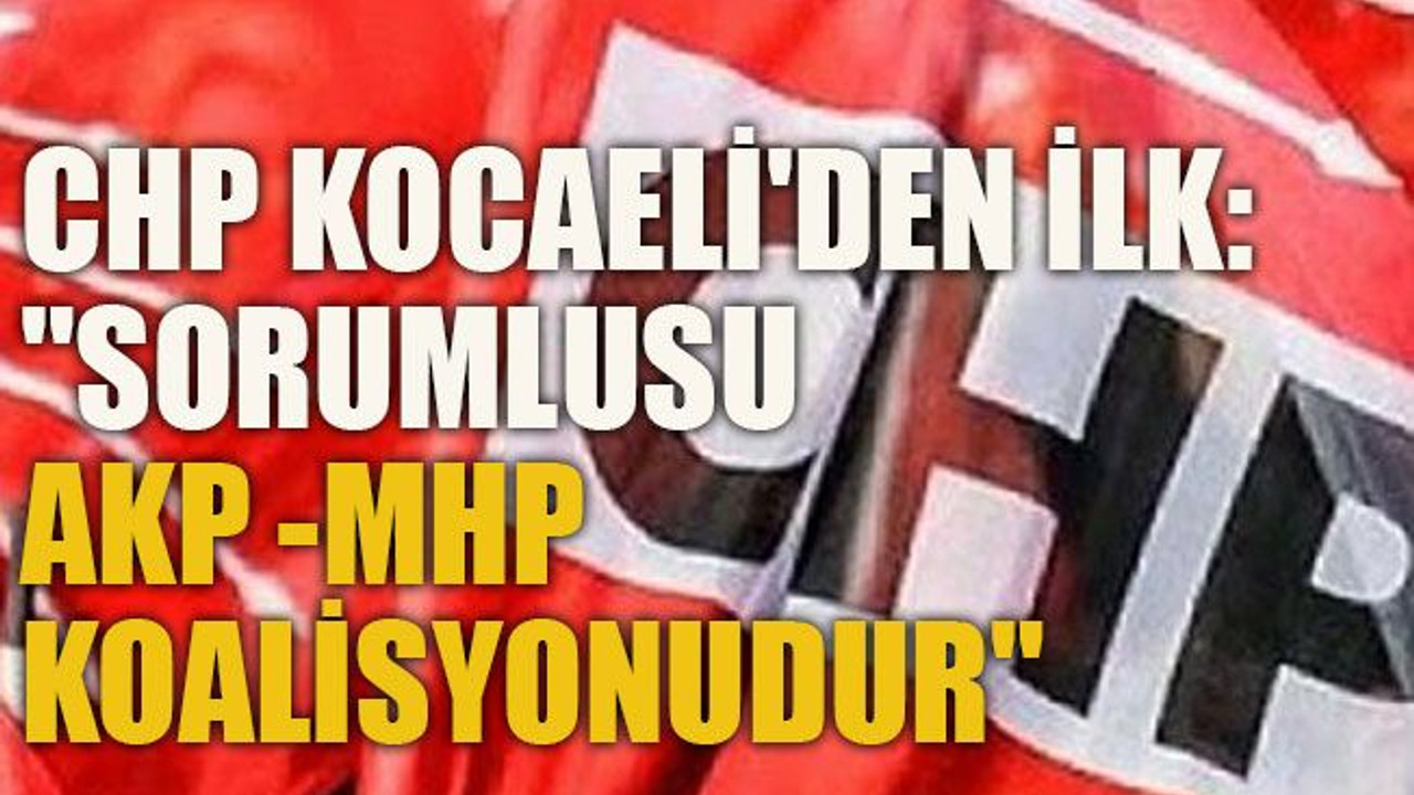 CHP Kocaeli'den ilk: "sorumlusu AKP -MHP koalisyonudur"