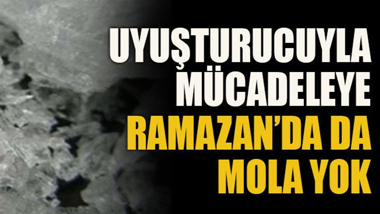 Uyuşturucuyla mücadeleye Ramazan’da da geçit yok