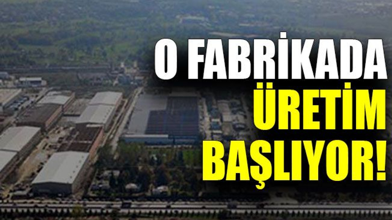 O fabrikada üretim başlıyor!