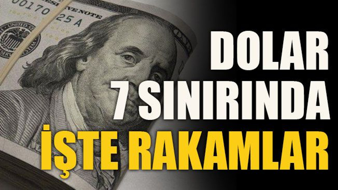 Dolar 7 sınırında işte rakamlar