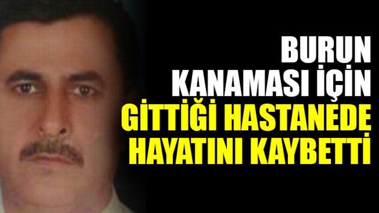 Burun kanaması için gittiği hastanede hayatını kaybetti
