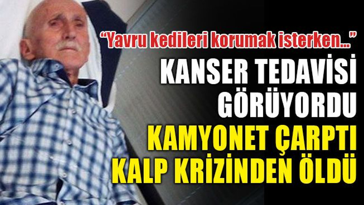 Kanser tedavisi görüyordu, kamyonet çarptı, kalp krizinden öldü