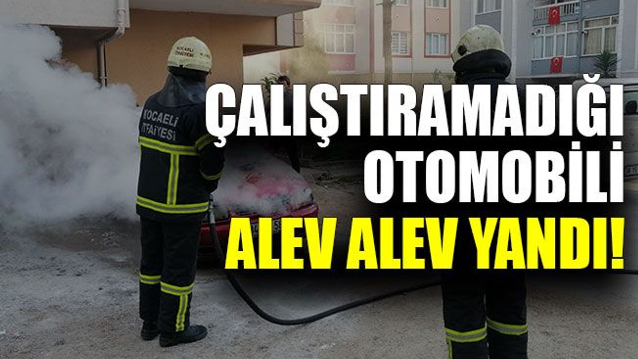 Çalıştıramadığı otomobili alev alev yandı!