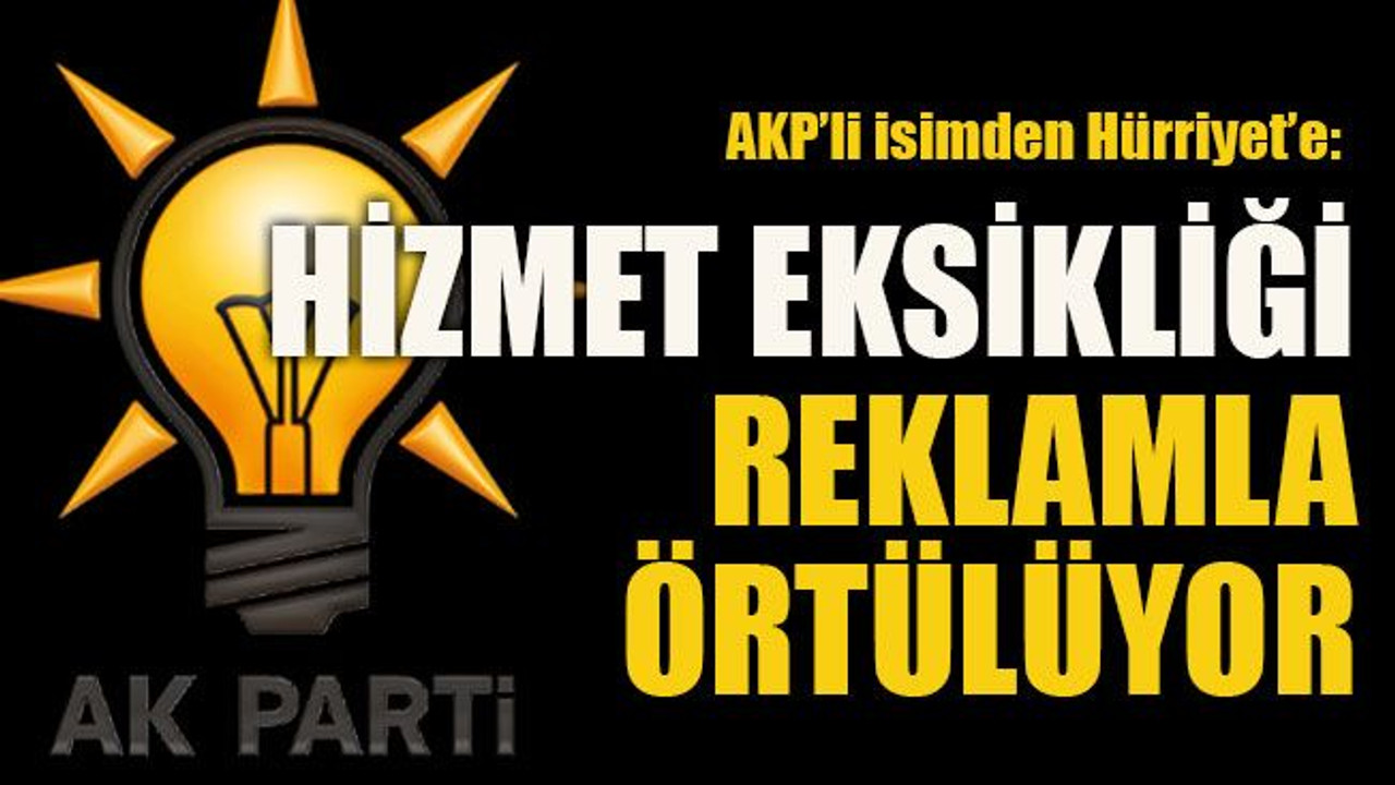AKP’li isimden Hürriyet’e: Hizmet eksikliği reklamla örtülüyor